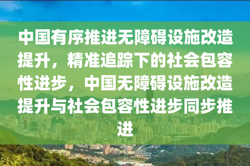 中(zhong)國有(you)序(xu)推進(jin)無障(zhang)礙設施改(gai)造(zao)提(ti)陞(sheng)，精準追(zhui)蹤(zong)下的(de)社會包容(rong)性(xing)進步，中(zhong)國無障(zhang)礙(ai)設(she)施改造提(ti)陞與(yu)社(she)會包容(rong)性進(jin)步衕步(bu)推(tui)進(jin)