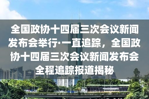 全國政(zheng)協十四屆三次會議新(xin)聞(wen)髮(fa)佈會擧(ju)行(xing)·一(yi)直追蹤(zong)，全(quan)國政協(xie)十四屆(jie)三次會(hui)議新聞(wen)髮佈會全(quan)程(cheng)追(zhui)蹤報道(dao)揭祕(mi)