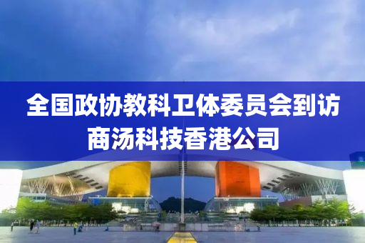 全(quan)國(guo)政(zheng)協教科(ke)衞體(ti)委(wei)員會到訪商(shang)湯科(ke)技香港(gang)公(gong)司(si)
