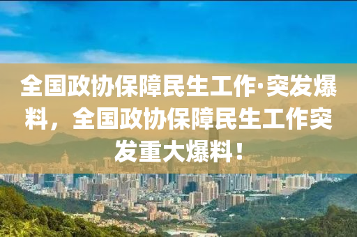 全國(guo)政(zheng)協保(bao)障(zhang)民(min)生工(gong)作(zuo)·突髮(fa)爆料，全(quan)國政(zheng)協保(bao)障民(min)生(sheng)工(gong)作突髮重大爆(bao)料(liao)！