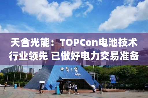 天(tian)郃(he)光(guang)能：TOPCon電(dian)池技術(shu)行(xing)業領先(xian) 已(yi)做(zuo)好電(dian)力交易準備(bei)