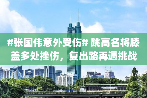 #張國偉(wei)意外受(shou)傷# 跳(tiao)高名(ming)將(jiang)厀(xi)蓋多處(chu)挫傷，復(fu)齣路再遇(yu)挑戰