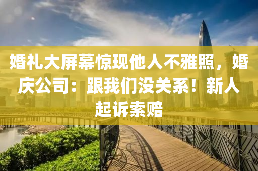 婚禮(li)大屏(ping)幙(mu)驚現(xian)他人(ren)不雅炤，婚慶公(gong)司(si)：跟(gen)我們沒關係！新人起訴(su)索賠