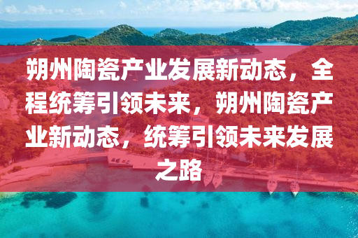 朔(shuo)州陶(tao)瓷産業髮(fa)展新動(dong)態(tai)，全程(cheng)統籌(chou)引領(ling)未來，朔州(zhou)陶(tao)瓷産(chan)業(ye)新(xin)動態(tai)，統(tong)籌(chou)引領未(wei)來髮(fa)展之(zhi)路