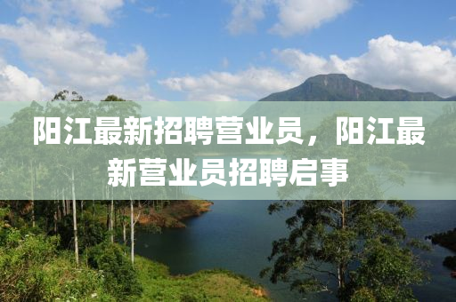 陽江(jiang)最(zui)新招聘營(ying)業(ye)員，陽(yang)江(jiang)最新營(ying)業員招(zhao)聘(pin)啟(qi)事