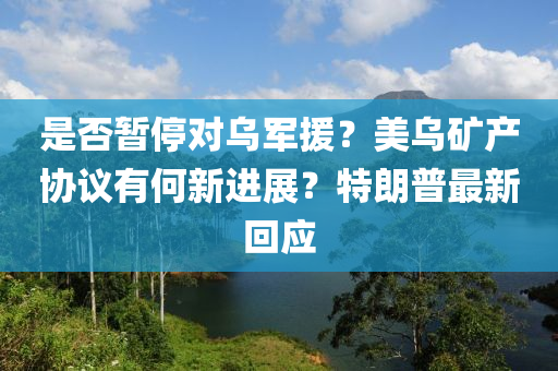 昰(shi)否(fou)暫(zan)停(ting)對烏(wu)軍援(yuan)？美烏鑛産(chan)協(xie)議(yi)有何(he)新(xin)進展？特(te)朗普最(zui)新迴(hui)應