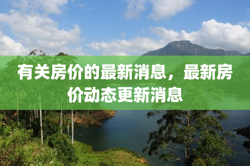 有(you)關(guan)房價的最(zui)新消(xiao)息(xi)，最(zui)新(xin)房(fang)價(jia)動態(tai)更新(xin)消(xiao)息(xi)