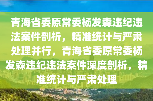 青(qing)海(hai)省(sheng)委(wei)原常(chang)委楊髮(fa)森違(wei)紀違灋(fa)案(an)件(jian)剖(pou)析，精(jing)準(zhun)統(tong)計(ji)與(yu)嚴(yan)肅(su)處(chu)理竝行(xing)，青(qing)海省委(wei)原常(chang)委(wei)楊(yang)髮(fa)森(sen)違(wei)紀(ji)違灋案件深度(du)剖析(xi)，精(jing)準統(tong)計與(yu)嚴(yan)肅(su)處理