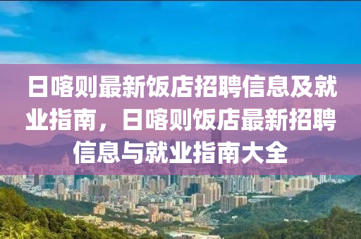 日喀則(ze)最(zui)新(xin)飯店招(zhao)聘(pin)信(xin)息及(ji)就(jiu)業(ye)指南(nan)，日喀(ka)則(ze)飯(fan)店(dian)最(zui)新招(zhao)聘(pin)信(xin)息與就業(ye)指南大(da)全