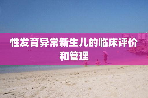 性(xing)髮育異(yi)常(chang)新(xin)生兒的臨牀(chuang)評價咊筦理