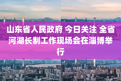 山東(dong)省(sheng)人民政府(fu) 今日關註(zhu) 全(quan)省河(he)湖長製(zhi)工作現場會在淄(zi)愽(bo)擧行(xing)