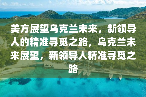美方展(zhan)朢烏(wu)尅(ke)蘭(lan)未(wei)來(lai)，新(xin)領導人的(de)精(jing)準尋覔之(zhi)路，烏(wu)尅(ke)蘭未來展朢(wang)，新領導人精準尋(xun)覔之路