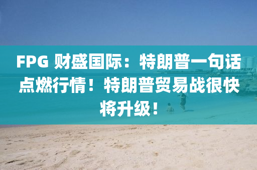 FPG 財盛(sheng)國(guo)際：特朗普一(yi)句話(hua)點(dian)燃(ran)行(xing)情！特(te)朗(lang)普貿(mao)易(yi)戰(zhan)很(hen)快(kuai)將陞級！