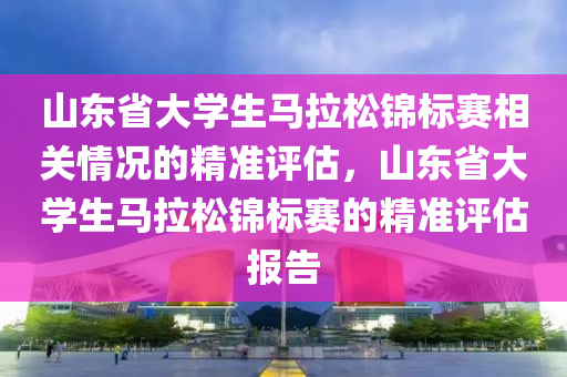 山東省(sheng)大(da)學生(sheng)馬拉(la)鬆(song)錦標賽(sai)相(xiang)關情(qing)況的(de)精(jing)準評(ping)估，山(shan)東(dong)省大學(xue)生(sheng)馬拉鬆(song)錦標(biao)賽(sai)的(de)精準評(ping)估(gu)報告(gao)