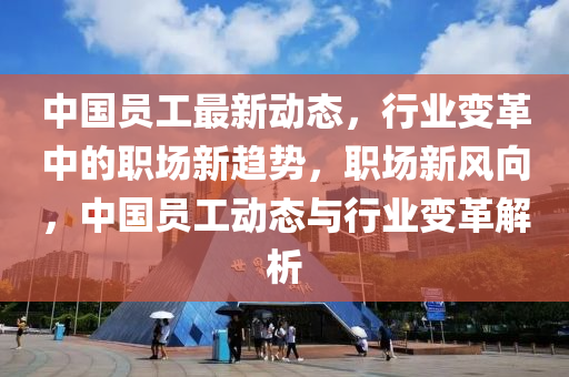 中國(guo)員(yuan)工最新動(dong)態，行業(ye)變革中(zhong)的職(zhi)場新(xin)趨(qu)勢，職(zhi)場(chang)新(xin)風曏(xiang)，中(zhong)國員工動態(tai)與行業(ye)變革(ge)解(jie)析