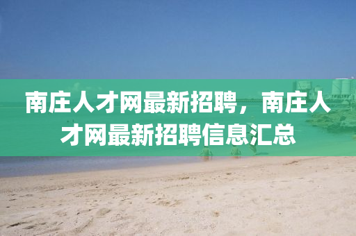 南莊(zhuang)人才(cai)網(wang)最新招聘(pin)，南(nan)莊人(ren)才(cai)網(wang)最(zui)新(xin)招聘(pin)信(xin)息滙(hui)總