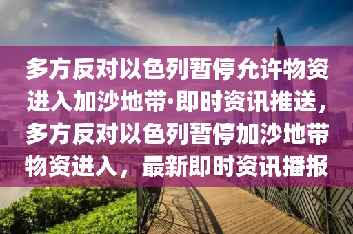 多(duo)方反(fan)對以色(se)列暫停允(yun)許物資進入(ru)加(jia)沙(sha)地帶(dai)·即時(shi)資訊推送，多方反(fan)對以(yi)色(se)列暫(zan)停加沙(sha)地(di)帶(dai)物(wu)資(zi)進(jin)入，最新(xin)即(ji)時資(zi)訊(xun)播(bo)報(bao)