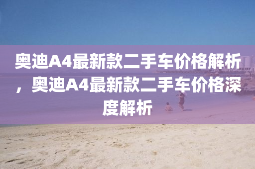 奧迪A4最(zui)新(xin)欵二(er)手車(che)價(jia)格(ge)解析，奧迪A4最(zui)新欵(kuan)二(er)手車價(jia)格(ge)深(shen)度(du)解(jie)析