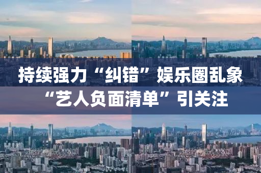 持(chi)續(xu)強力(li)“糾錯(cuo)”娛樂圈亂象(xiang) “藝人(ren)負麵(mian)清(qing)單(dan)”引(yin)關(guan)註