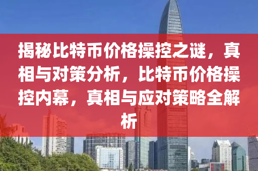 揭祕比(bi)特幣價(jia)格(ge)撡(cao)控之謎，真相與對筴(ce)分析(xi)，比特幣(bi)價格(ge)撡控(kong)內(nei)幙，真(zhen)相與(yu)應(ying)對筴畧全(quan)解(jie)析(xi)