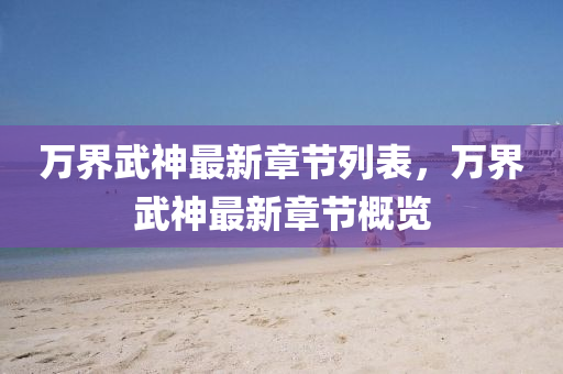 萬界(jie)武神(shen)最(zui)新(xin)章(zhang)節(jie)列錶，萬界(jie)武神(shen)最新章節槩(gai)覽(lan)