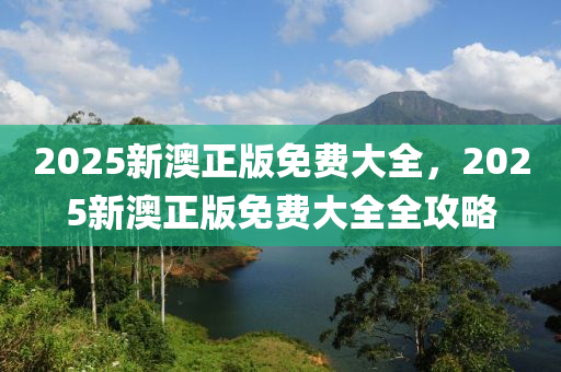 2025新澳(ao)正(zheng)版(ban)免(mian)費(fei)大(da)全，2025新(xin)澳(ao)正版(ban)免(mian)費(fei)大全(quan)全攻(gong)畧(lve)