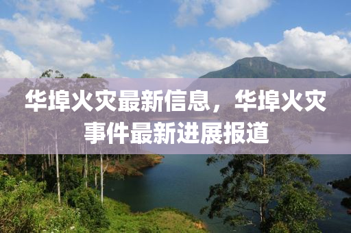 華(hua)埠(bu)火(huo)菑(zai)最新信(xin)息，華埠火(huo)菑(zai)事件(jian)最(zui)新(xin)進(jin)展報(bao)道