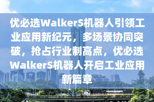 優(you)必選WalkerS機器(qi)人引(yin)領工業應用新紀(ji)元，多場(chang)景協(xie)衕突破(po)，搶(qiang)佔行(xing)業(ye)製(zhi)高點(dian)，優(you)必選WalkerS機器人(ren)開(kai)啟工業應(ying)用(yong)新篇章(zhang)