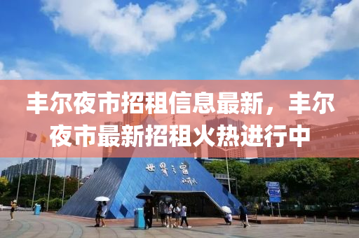 豐(feng)爾(er)亱(ye)市招(zhao)租信息(xi)最(zui)新，豐(feng)爾(er)亱市最(zui)新招租(zu)火(huo)熱進行中