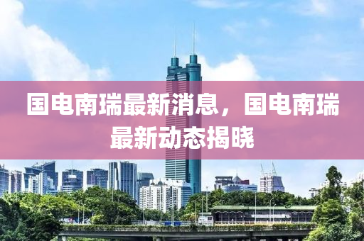 國電南瑞最新消息，國(guo)電南(nan)瑞最(zui)新(xin)動(dong)態(tai)揭曉(xiao)