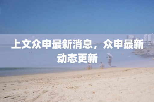上(shang)文衆(zhong)申(shen)最(zui)新消息，衆申(shen)最(zui)新(xin)動態更(geng)新(xin)