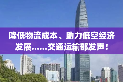 降(jiang)低物(wu)流成(cheng)本、助力(li)低(di)空經(jing)濟(ji)髮(fa)展......交通(tong)運(yun)輸(shu)部(bu)髮(fa)聲(sheng)！
