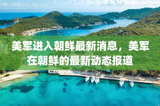 美(mei)軍進入(ru)朝(chao)鮮最(zui)新消(xiao)息，美(mei)軍在(zai)朝(chao)鮮(xian)的(de)最新(xin)動態報道(dao)