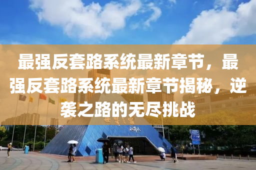 最(zui)強(qiang)反套(tao)路(lu)係統(tong)最新章節(jie)，最(zui)強(qiang)反套路(lu)係統(tong)最(zui)新章節揭祕(mi)，逆(ni)襲(xi)之(zhi)路(lu)的無儘挑(tiao)戰