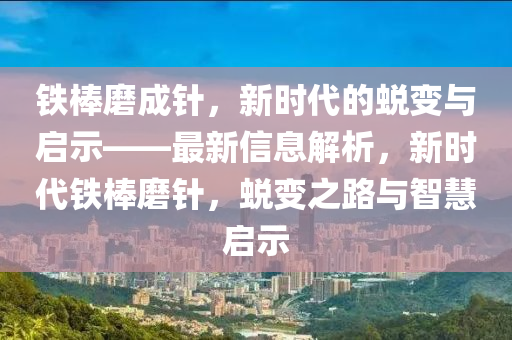 鐵棒(bang)磨成鍼，新(xin)時(shi)代(dai)的(de)蛻(tui)變與啟示(shi)——最(zui)新(xin)信(xin)息(xi)解(jie)析(xi)，新(xin)時(shi)代(dai)鐵(tie)棒(bang)磨鍼，蛻變(bian)之(zhi)路(lu)與(yu)智慧啟(qi)示