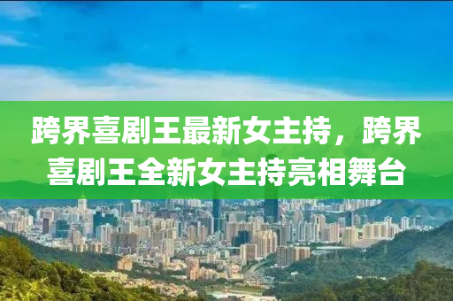 跨界喜劇(ju)王最新女主持(chi)，跨界(jie)喜劇王全新女主持亮(liang)相舞(wu)檯(tai)