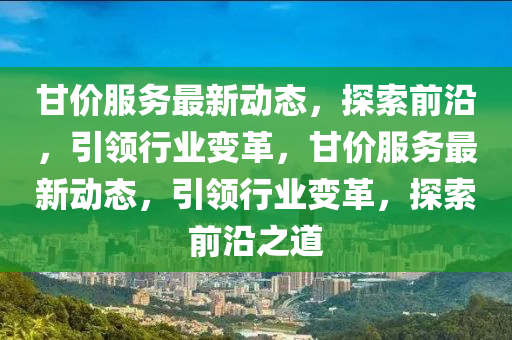 甘(gan)價服務最新動態(tai)，探(tan)索前沿，引領(ling)行(xing)業(ye)變(bian)革(ge)，甘(gan)價服務(wu)最(zui)新(xin)動態，引(yin)領行業變(bian)革(ge)，探索前沿(yan)之(zhi)道(dao)