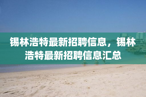 錫林(lin)浩(hao)特(te)最新(xin)招聘信息，錫(xi)林浩特最(zui)新(xin)招(zhao)聘信(xin)息(xi)滙總