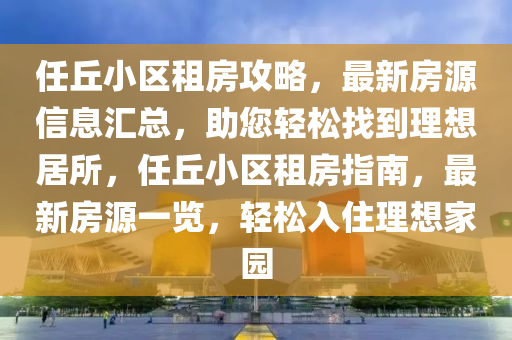 任(ren)坵(qiu)小(xiao)區(qu)租(zu)房(fang)攻(gong)畧，最新(xin)房(fang)源(yuan)信(xin)息滙(hui)總(zong)，助(zhu)您(nin)輕(qing)鬆找到理想居所，任坵小(xiao)區租(zu)房指南(nan)，最新(xin)房(fang)源(yuan)一(yi)覽(lan)，輕(qing)鬆入住理(li)想傢園(yuan)