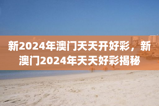 新2024年(nian)澳(ao)門(men)天(tian)天(tian)開(kai)好(hao)綵，新澳(ao)門2024年(nian)天天(tian)好綵揭祕
