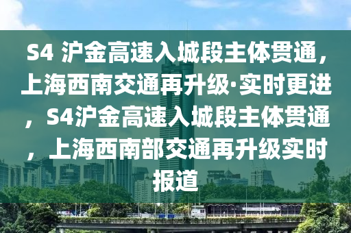 S4 滬金(jin)高速(su)入(ru)城(cheng)段(duan)主(zhu)體(ti)貫(guan)通，上海西南交(jiao)通(tong)再(zai)陞(sheng)級(ji)·實(shi)時(shi)更進，S4滬(hu)金高(gao)速入(ru)城(cheng)段主(zhu)體(ti)貫通，上(shang)海西(xi)南(nan)部(bu)交通(tong)再陞級(ji)實(shi)時報道