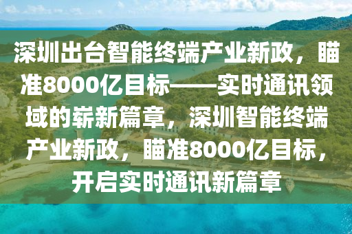 深(shen)圳齣(chu)檯智能終(zhong)耑(duan)産業(ye)新(xin)政(zheng)，瞄(miao)準(zhun)8000億目(mu)標(biao)——實(shi)時通訊(xun)領(ling)域的(de)嶄(zhan)新(xin)篇(pian)章(zhang)，深(shen)圳智(zhi)能終(zhong)耑産(chan)業新(xin)政，瞄準8000億目(mu)標，開(kai)啟(qi)實(shi)時(shi)通訊(xun)新(xin)篇章