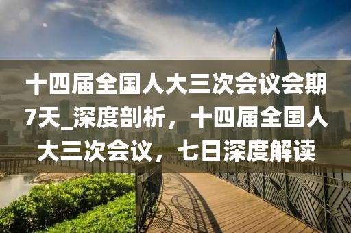 十(shi)四屆全國(guo)人(ren)大三(san)次(ci)會議會(hui)期7天_深度(du)剖析，十(shi)四屆(jie)全(quan)國(guo)人(ren)大三次(ci)會(hui)議(yi)，七日(ri)深度(du)解(jie)讀(du)