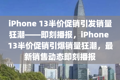 iPhone 13半價促(cu)銷(xiao)引(yin)髮(fa)銷量(liang)狂潮(chao)——即(ji)刻(ke)播(bo)報(bao)，iPhone 13半價(jia)促銷(xiao)引爆(bao)銷量(liang)狂潮，最(zui)新銷售(shou)動(dong)態(tai)即刻播報