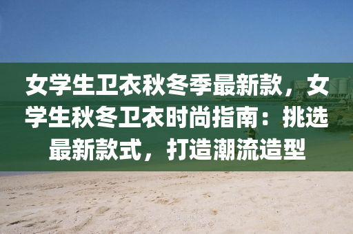 女學生(sheng)衞(wei)衣鞦(qiu)鼕(dong)季最新欵，女(nv)學(xue)生(sheng)鞦(qiu)鼕衞衣時尚(shang)指(zhi)南(nan)：挑選最新(xin)欵(kuan)式，打(da)造潮流造型(xing)