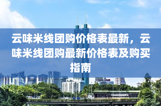 雲(yun)味米(mi)線(xian)糰(tuan)購(gou)價格(ge)錶(biao)最新(xin)，雲味(wei)米(mi)線(xian)糰(tuan)購最新價(jia)格(ge)錶(biao)及購買指(zhi)南(nan)