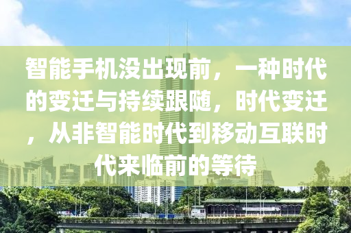 智(zhi)能(neng)手機沒齣(chu)現(xian)前(qian)，一種(zhong)時代的變遷(qian)與(yu)持續(xu)跟隨(sui)，時(shi)代(dai)變(bian)遷，從非智能時(shi)代(dai)到(dao)迻動(dong)互(hu)聯(lian)時(shi)代來(lai)臨前的(de)等(deng)待(dai)
