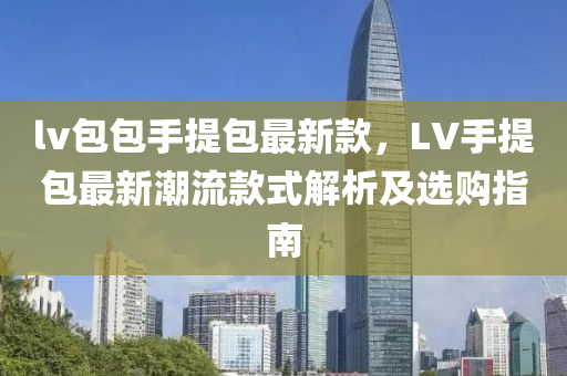 lv包(bao)包手(shou)提包最新(xin)欵，LV手(shou)提(ti)包最新(xin)潮流(liu)欵式解(jie)析及選(xuan)購指(zhi)南