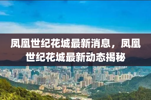 鳳(feng)凰世(shi)紀蘤(hua)城(cheng)最(zui)新消息，鳳(feng)凰(huang)世(shi)紀蘤城最(zui)新動(dong)態揭祕