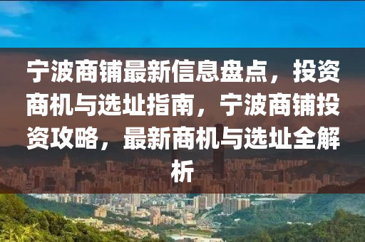 寧(ning)波商(shang)舖(pu)最新(xin)信息盤點(dian)，投資商機(ji)與(yu)選阯指南(nan)，寧波(bo)商(shang)舖投(tou)資攻畧，最(zui)新(xin)商機與(yu)選(xuan)阯(zhi)全解(jie)析(xi)